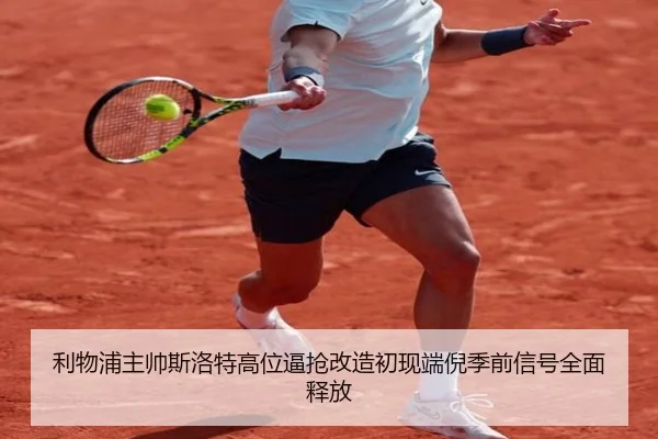 利物浦主帅斯洛特高位逼抢改造初现端倪季前信号全面释放