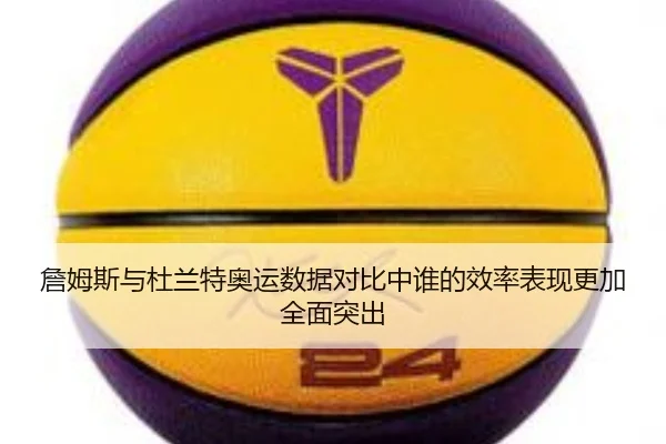 詹姆斯与杜兰特奥运数据对比中谁的效率表现更加全面突出