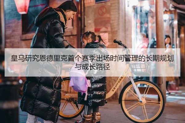 皇马研究恩德里克首个赛季出场时间管理的长期规划与成长路径