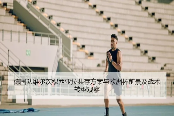 德国队维尔茨穆西亚拉共存方案与欧洲杯前景及战术转型观察