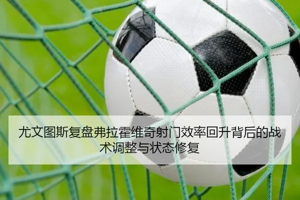 尤文图斯复盘弗拉霍维奇射门效率回升背后的战术调整与状态修复