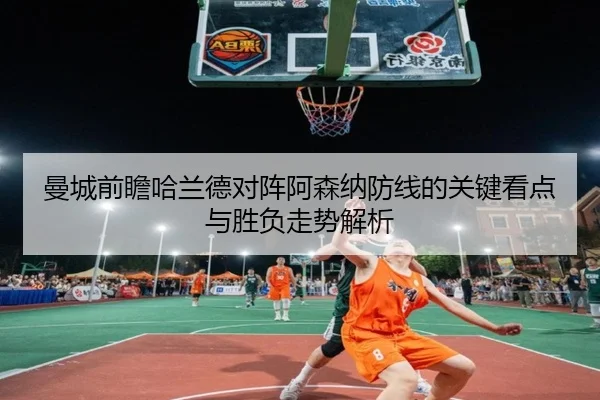 曼城前瞻哈兰德对阵阿森纳防线的关键看点与胜负走势解析