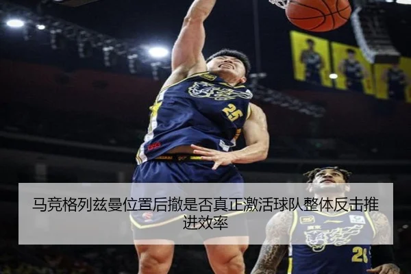 马竞格列兹曼位置后撤是否真正激活球队整体反击推进效率