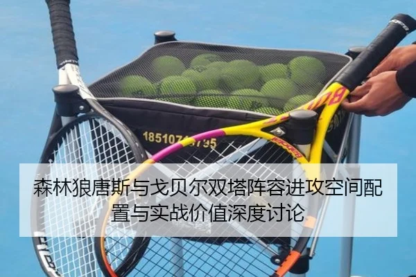 森林狼唐斯与戈贝尔双塔阵容进攻空间配置与实战价值深度讨论