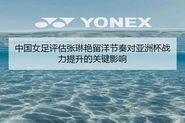 中国女足评估张琳艳留洋节奏对亚洲杯战力提升的关键影响
