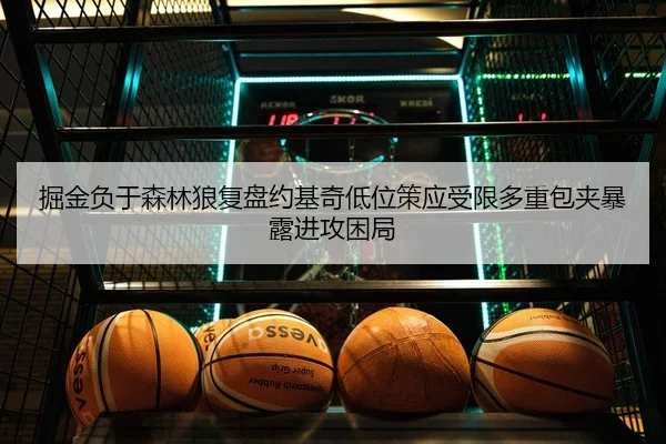 掘金负于森林狼复盘约基奇低位策应受限多重包夹暴露进攻困局
